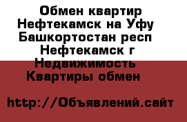 Обмен квартир Нефтекамск на Уфу - Башкортостан респ., Нефтекамск г. Недвижимость » Квартиры обмен   
